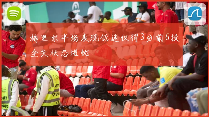 梅里尔半场表现低迷仅得3分前6投全失状态堪忧
