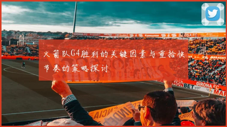 火箭队G4胜利的关键因素与重拾快节奏的策略探讨