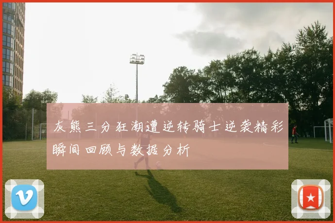 灰熊三分狂潮遭逆转骑士逆袭精彩瞬间回顾与数据分析