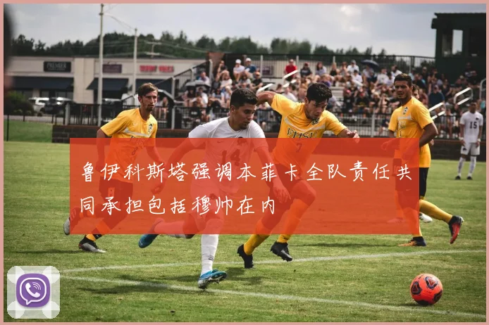 鲁伊科斯塔强调本菲卡全队责任共同承担包括穆帅在内