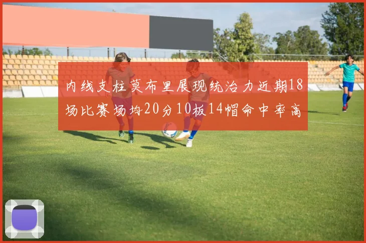 内线支柱莫布里展现统治力近期18场比赛场均20分10板14帽命中率高达63