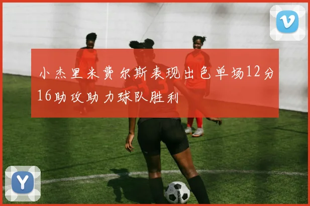 小杰里米费尔斯表现出色单场12分16助攻助力球队胜利