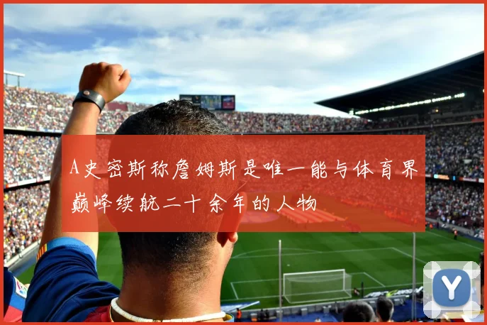 A史密斯称詹姆斯是唯一能与体育界巅峰续航二十余年的人物