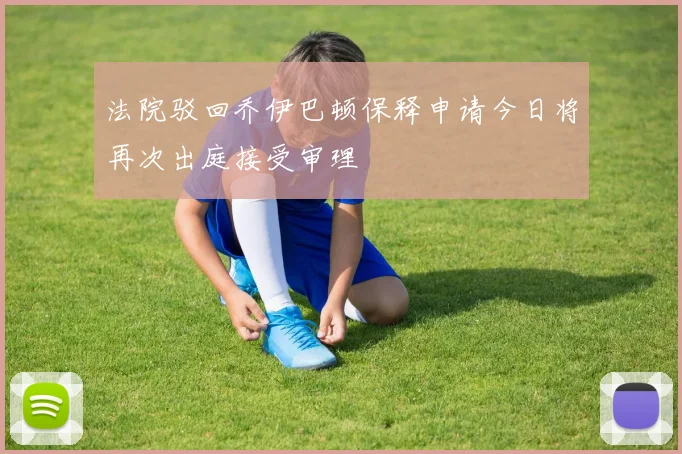 法院驳回乔伊巴顿保释申请今日将再次出庭接受审理