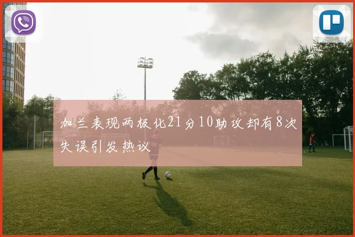 加兰表现两极化21分10助攻却有8次失误引发热议