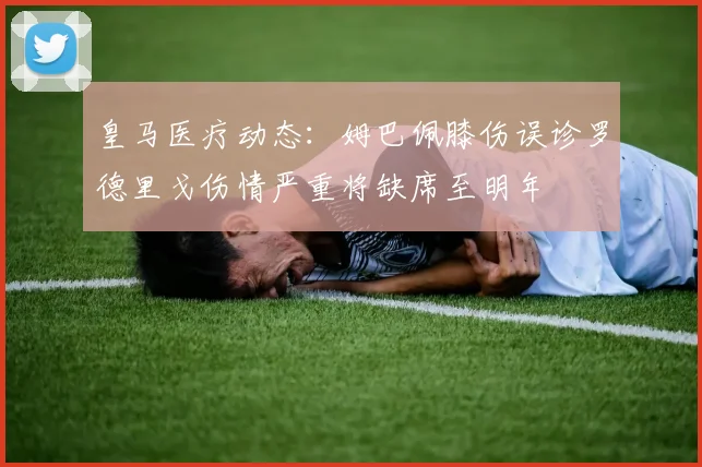 皇马医疗动态：姆巴佩膝伤误诊罗德里戈伤情严重将缺席至明年