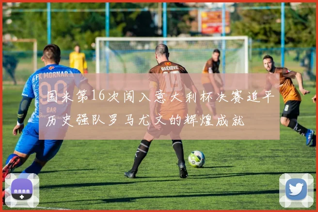 国米第16次闯入意大利杯决赛追平历史强队罗马尤文的辉煌成就