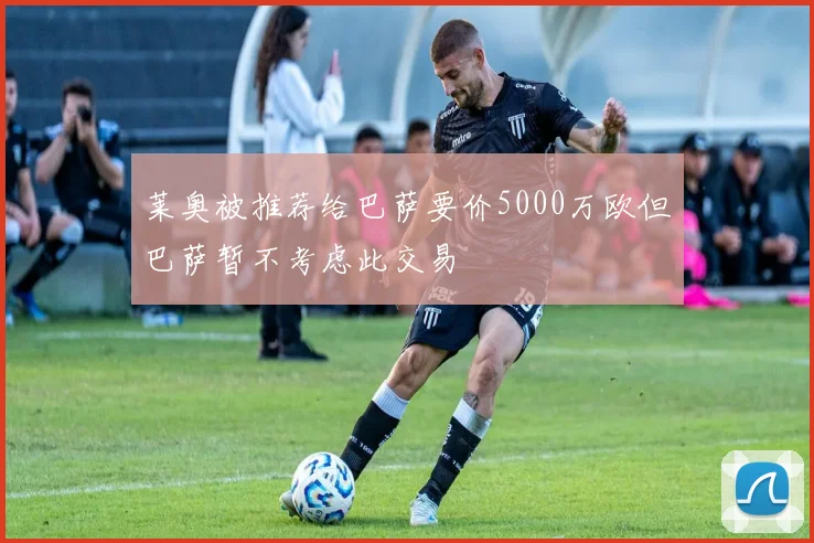莱奥被推荐给巴萨要价5000万欧但巴萨暂不考虑此交易