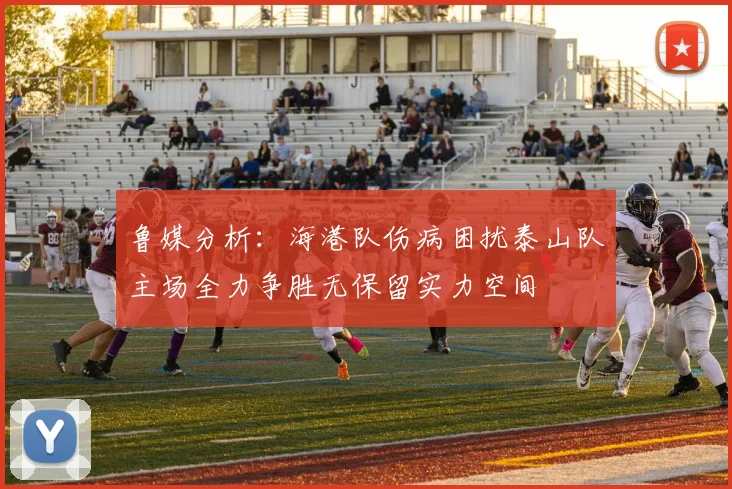 鲁媒分析：海港队伤病困扰泰山队主场全力争胜无保留实力空间