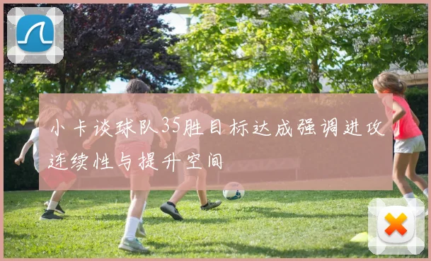 小卡谈球队35胜目标达成强调进攻连续性与提升空间