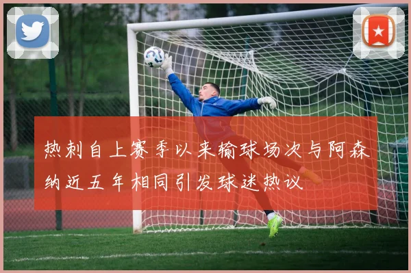 热刺自上赛季以来输球场次与阿森纳近五年相同引发球迷热议