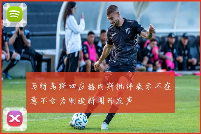 马特乌斯回应赫内斯批评表示不在意不会为制造新闻而发声