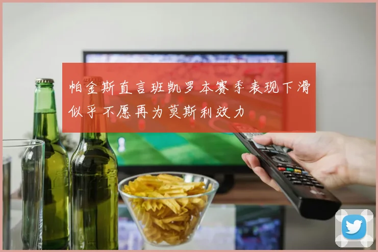 帕金斯直言班凯罗本赛季表现下滑似乎不愿再为莫斯利效力