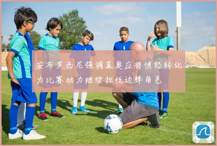 安布罗西尼强调莱奥应将愤怒转化为比赛动力继续担任边锋角色