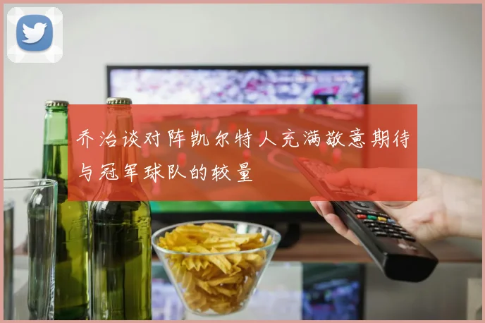 乔治谈对阵凯尔特人充满敬意期待与冠军球队的较量