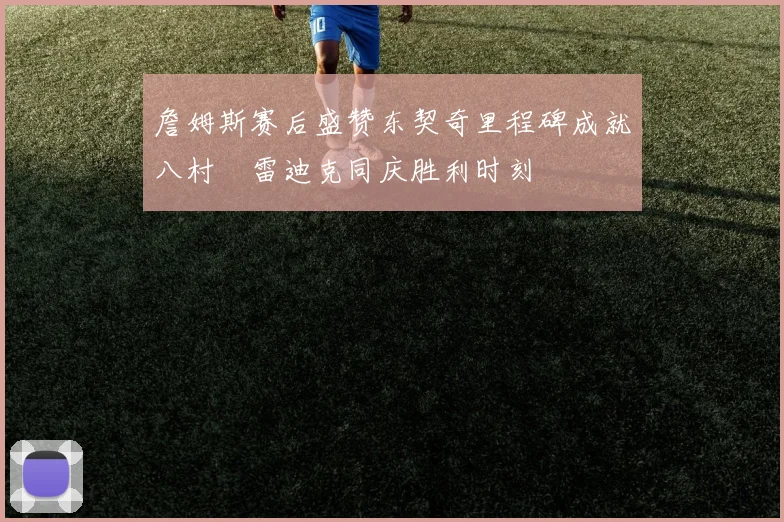 詹姆斯赛后盛赞东契奇里程碑成就八村塁雷迪克同庆胜利时刻