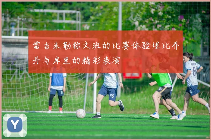 雷吉米勒称文班的比赛体验堪比乔丹与库里的精彩表演