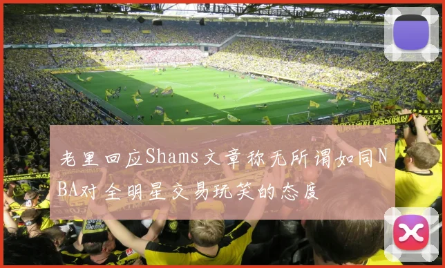 老里回应Shams文章称无所谓如同NBA对全明星交易玩笑的态度