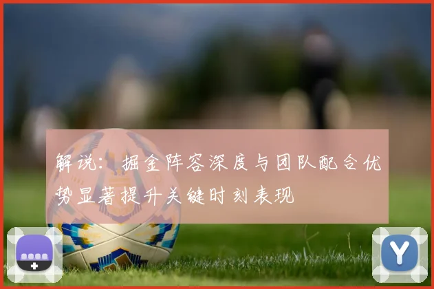 解说：掘金阵容深度与团队配合优势显著提升关键时刻表现