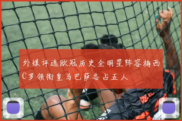 外媒评选欧冠历史全明星阵容梅西C罗领衔皇马巴萨各占五人