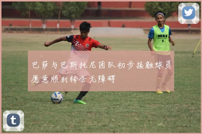 巴萨与巴斯托尼团队初步接触球员愿意顺利转会无障碍