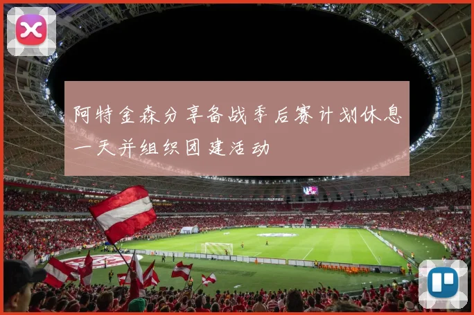 阿特金森分享备战季后赛计划休息一天并组织团建活动