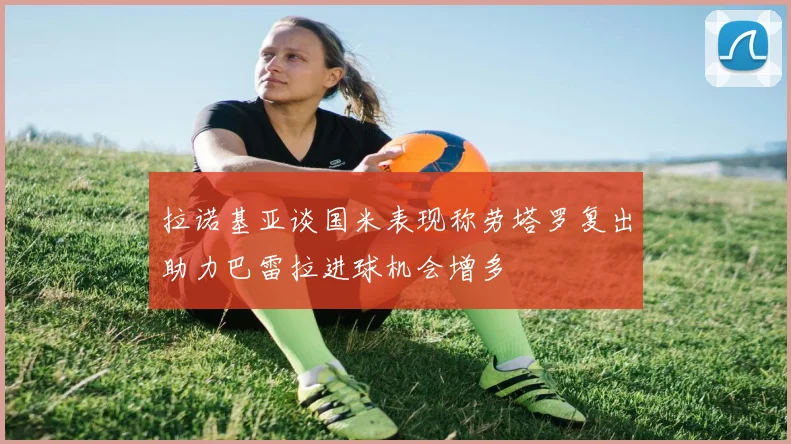 拉诺基亚谈国米表现称劳塔罗复出助力巴雷拉进球机会增多