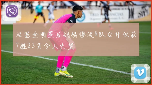 活塞全明星后战绩惨淡8队合计仅获7胜23负令人失望