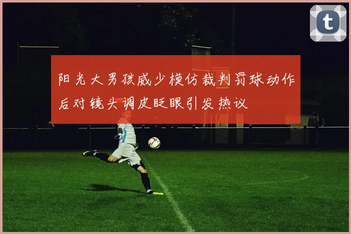 阳光大男孩威少模仿裁判罚球动作后对镜头调皮眨眼引发热议
