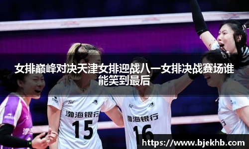 女排巅峰对决天津女排迎战八一女排决战赛场谁能笑到最后