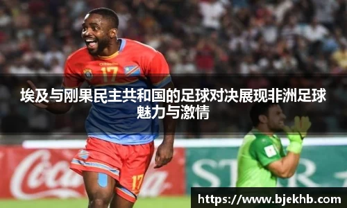 埃及与刚果民主共和国的足球对决展现非洲足球魅力与激情