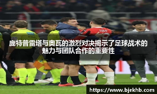 庞特普雷塔与奥瓦的激烈对决揭示了足球战术的魅力与团队合作的重要性